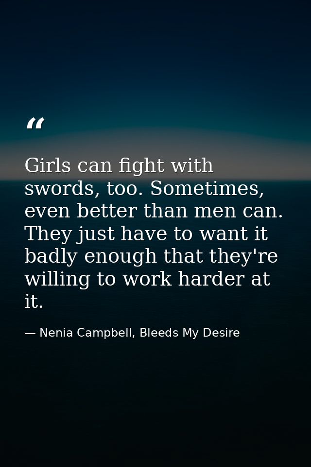 Girls can fight with swords, too. Sometimes, even better than men can. They just have to want it badly enough that they' — Nenia Campbell, Bleeds My Desire