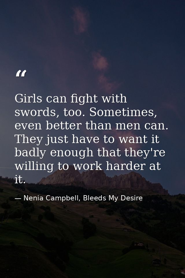 Girls can fight with swords, too. Sometimes, even better than men can. They just have to want it badly enough that they' — Nenia Campbell, Bleeds My Desire