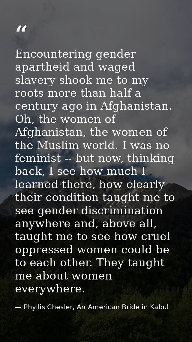 Encountering gender apartheid and waged slavery shook me to my roots more than half a century ago in Afghanistan. Oh, th — Phyllis Chesler, An American Bride in Kabul