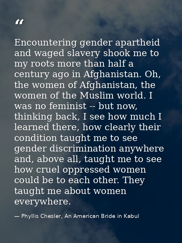 Encountering gender apartheid and waged slavery shook me to my roots more than half a century ago in Afghanistan. Oh, th — Phyllis Chesler, An American Bride in Kabul