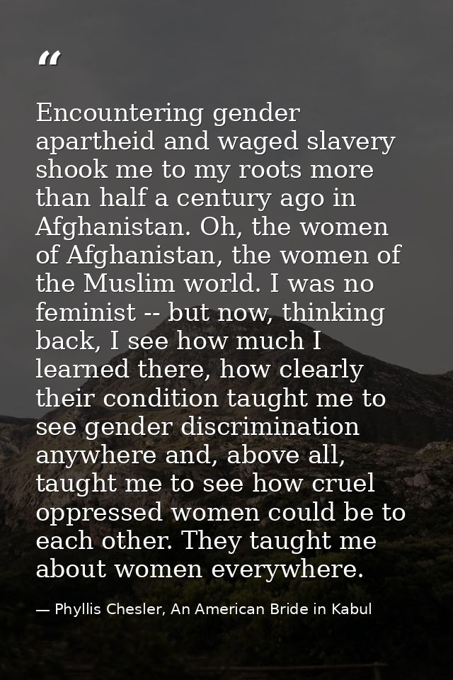 Encountering gender apartheid and waged slavery shook me to my roots more than half a century ago in Afghanistan. Oh, th — Phyllis Chesler, An American Bride in Kabul