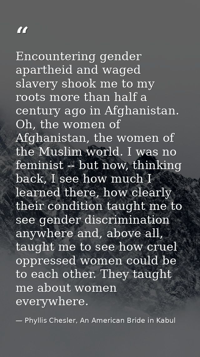 Encountering gender apartheid and waged slavery shook me to my roots more than half a century ago in Afghanistan. Oh, th — Phyllis Chesler, An American Bride in Kabul