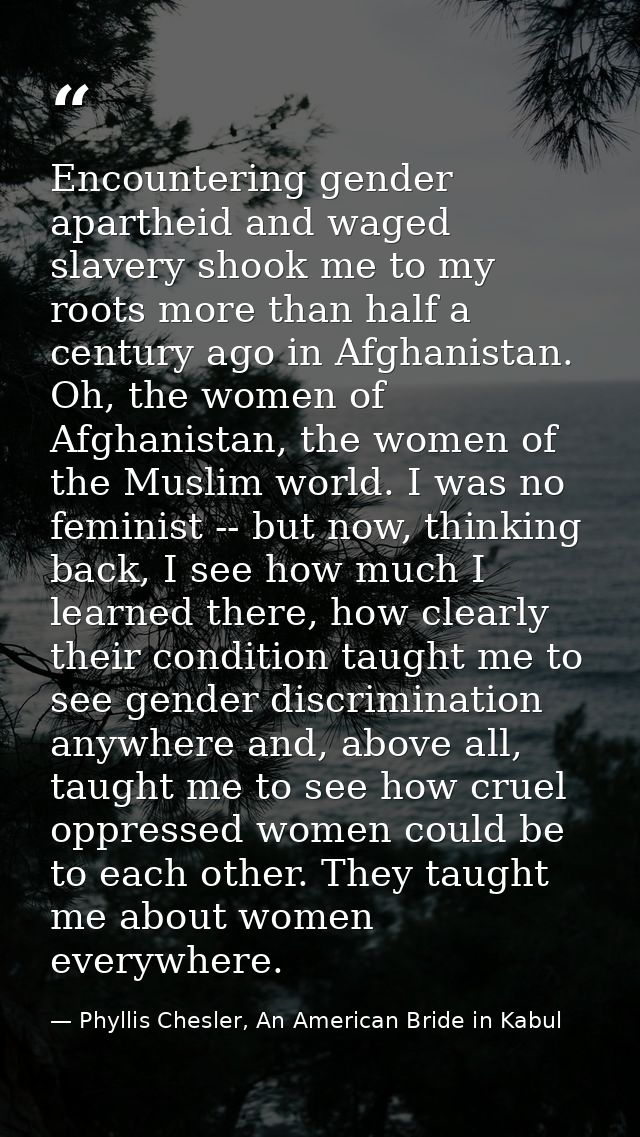 Encountering gender apartheid and waged slavery shook me to my roots more than half a century ago in Afghanistan. Oh, th — Phyllis Chesler, An American Bride in Kabul