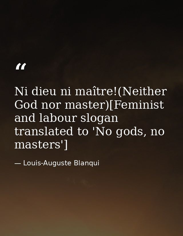 Ni dieu ni maître!(Neither God nor master)[Feminist and labour slogan translated to 'No gods, no masters'] — Louis-Auguste Blanqui