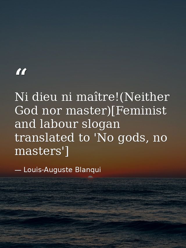 Ni dieu ni maître!(Neither God nor master)[Feminist and labour slogan translated to 'No gods, no masters'] — Louis-Auguste Blanqui