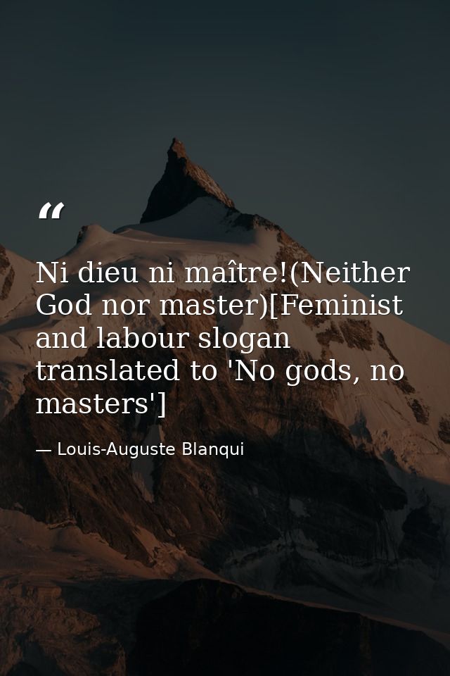 Ni dieu ni maître!(Neither God nor master)[Feminist and labour slogan translated to 'No gods, no masters'] — Louis-Auguste Blanqui