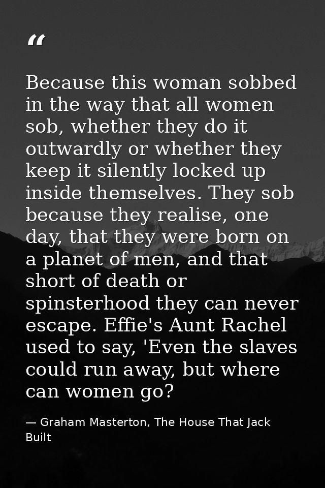 Because this woman sobbed in the way that all women sob, whether they do it outwardly or whether they keep it silently l — Graham Masterton, The House That Jack Built