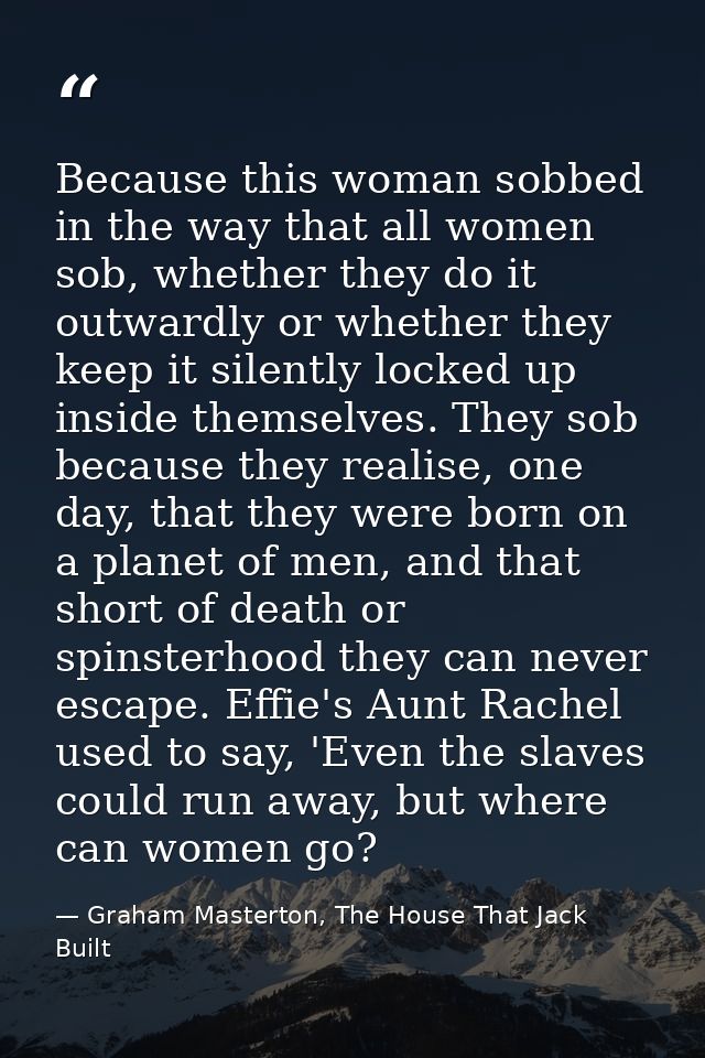 Because this woman sobbed in the way that all women sob, whether they do it outwardly or whether they keep it silently l — Graham Masterton, The House That Jack Built