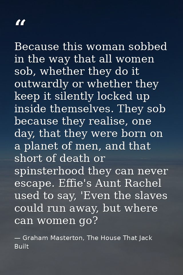 Because this woman sobbed in the way that all women sob, whether they do it outwardly or whether they keep it silently l — Graham Masterton, The House That Jack Built