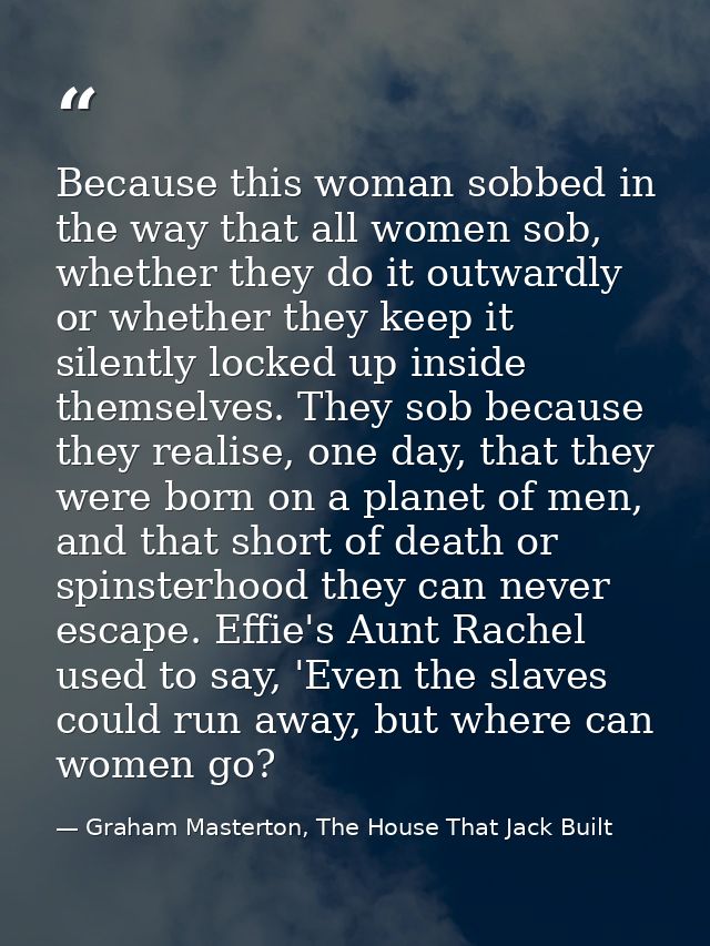 Because this woman sobbed in the way that all women sob, whether they do it outwardly or whether they keep it silently l — Graham Masterton, The House That Jack Built