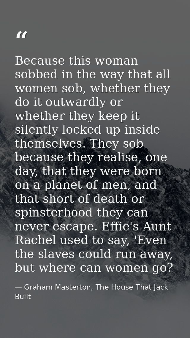 Because this woman sobbed in the way that all women sob, whether they do it outwardly or whether they keep it silently l — Graham Masterton, The House That Jack Built
