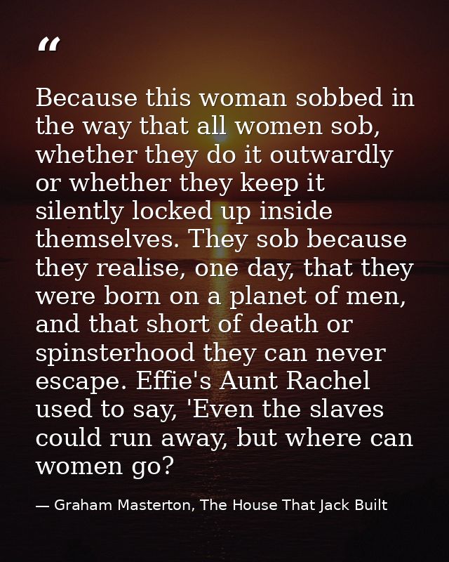 Because this woman sobbed in the way that all women sob, whether they do it outwardly or whether they keep it silently l — Graham Masterton, The House That Jack Built