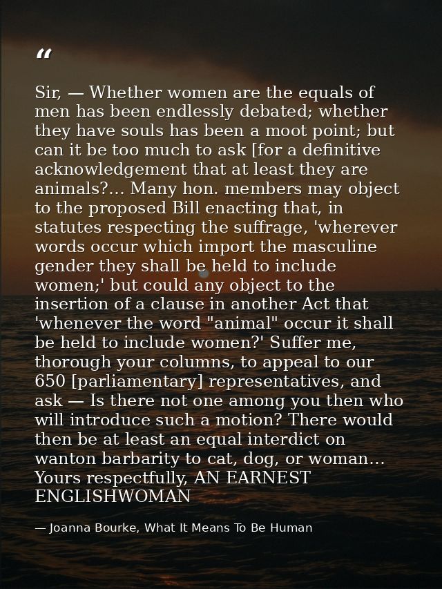 Sir, — Whether women are the equals of men has been endlessly debated; whether they have souls has been a moot point; bu — Joanna Bourke, What It Means To Be Human