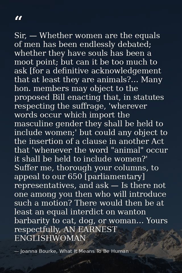 Sir, — Whether women are the equals of men has been endlessly debated; whether they have souls has been a moot point; bu — Joanna Bourke, What It Means To Be Human