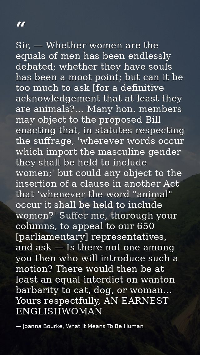 Sir, — Whether women are the equals of men has been endlessly debated; whether they have souls has been a moot point; bu — Joanna Bourke, What It Means To Be Human