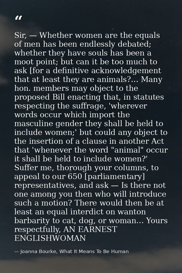 Sir, — Whether women are the equals of men has been endlessly debated; whether they have souls has been a moot point; bu — Joanna Bourke, What It Means To Be Human