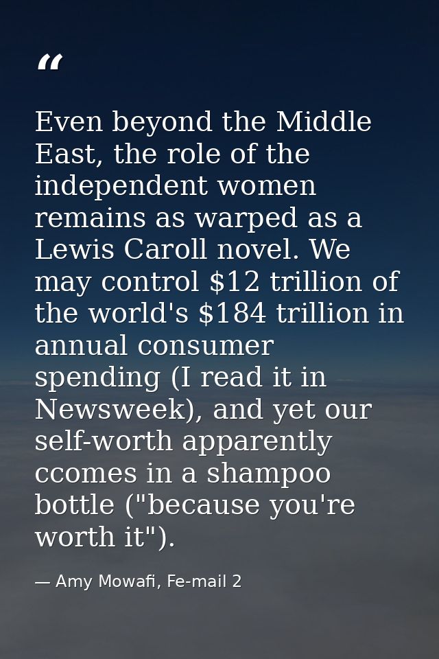 Even beyond the Middle East, the role of the independent women remains as warped as a Lewis Caroll novel. We may control — Amy Mowafi, Fe-mail 2