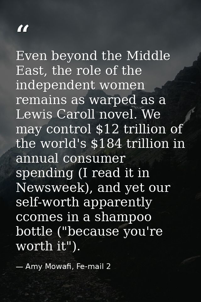 Even beyond the Middle East, the role of the independent women remains as warped as a Lewis Caroll novel. We may control — Amy Mowafi, Fe-mail 2