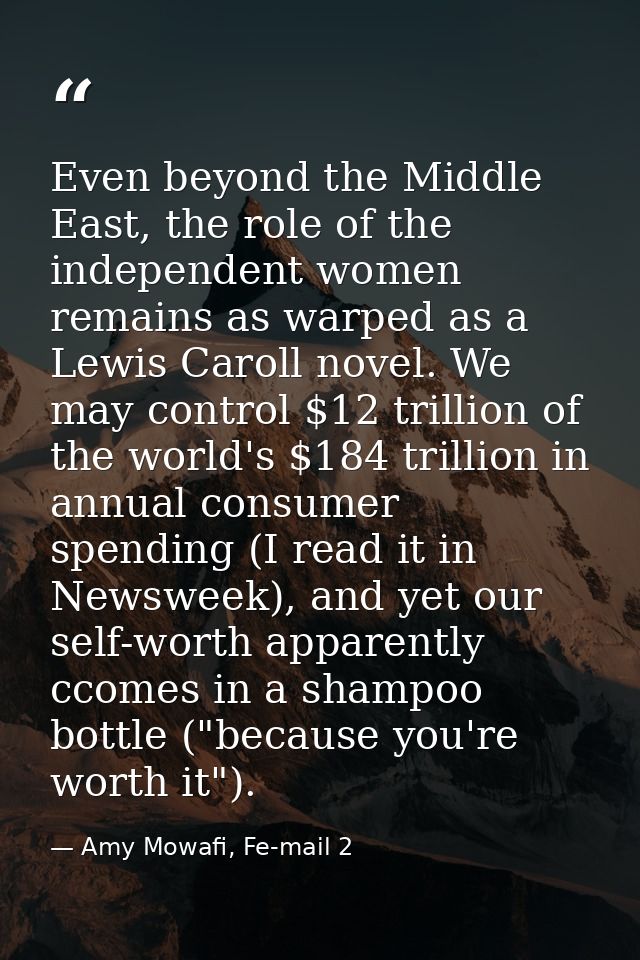 Even beyond the Middle East, the role of the independent women remains as warped as a Lewis Caroll novel. We may control — Amy Mowafi, Fe-mail 2