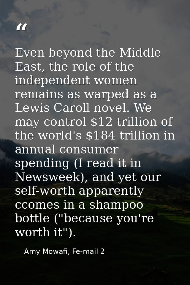 Even beyond the Middle East, the role of the independent women remains as warped as a Lewis Caroll novel. We may control — Amy Mowafi, Fe-mail 2