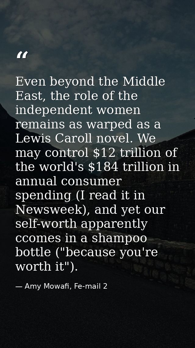 Even beyond the Middle East, the role of the independent women remains as warped as a Lewis Caroll novel. We may control — Amy Mowafi, Fe-mail 2