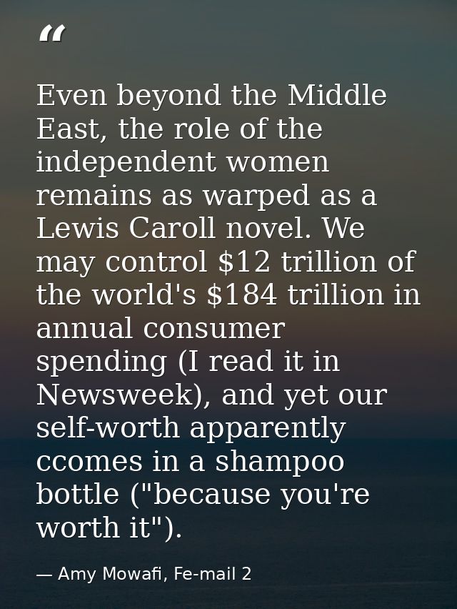 Even beyond the Middle East, the role of the independent women remains as warped as a Lewis Caroll novel. We may control — Amy Mowafi, Fe-mail 2