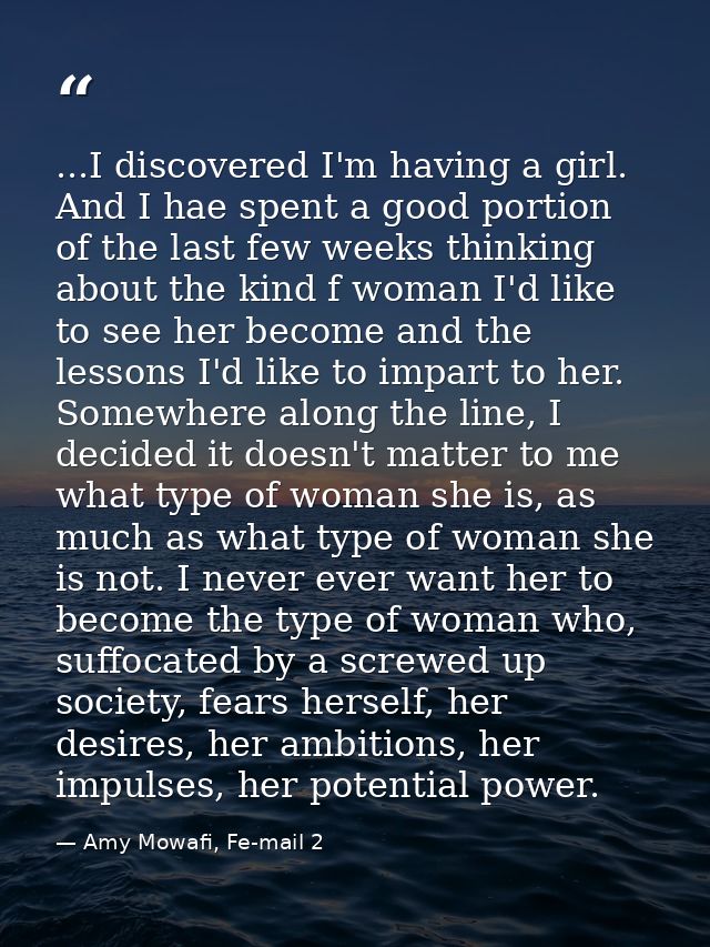 ...I discovered I'm having a girl. And I hae spent a good portion of the last few weeks thinking about the kind f woman  — Amy Mowafi, Fe-mail 2