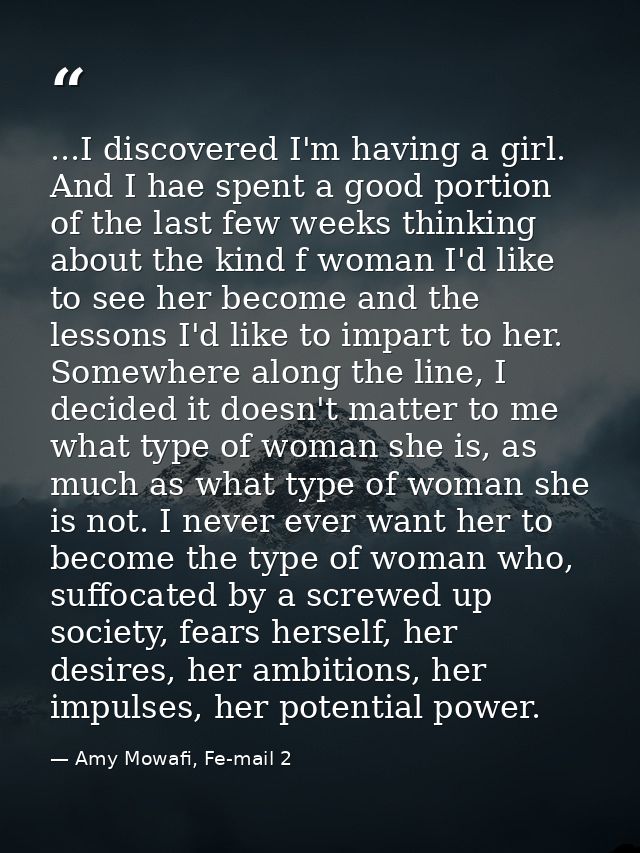 ...I discovered I'm having a girl. And I hae spent a good portion of the last few weeks thinking about the kind f woman  — Amy Mowafi, Fe-mail 2