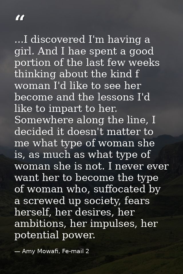 ...I discovered I'm having a girl. And I hae spent a good portion of the last few weeks thinking about the kind f woman  — Amy Mowafi, Fe-mail 2