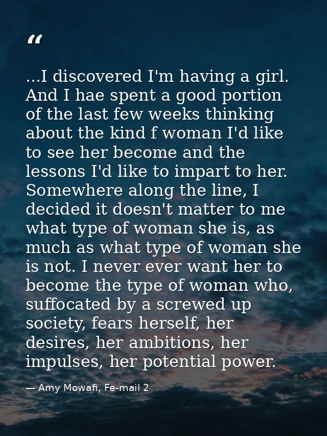 ...I discovered I'm having a girl. And I hae spent a good portion of the last few weeks thinking about the kind f woman  — Amy Mowafi, Fe-mail 2