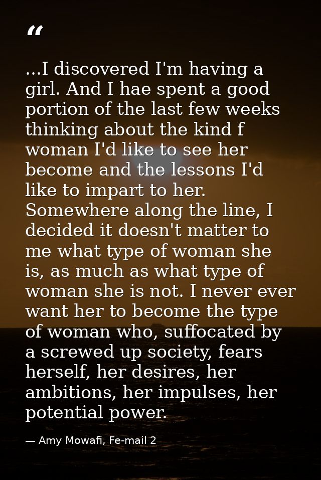 ...I discovered I'm having a girl. And I hae spent a good portion of the last few weeks thinking about the kind f woman  — Amy Mowafi, Fe-mail 2