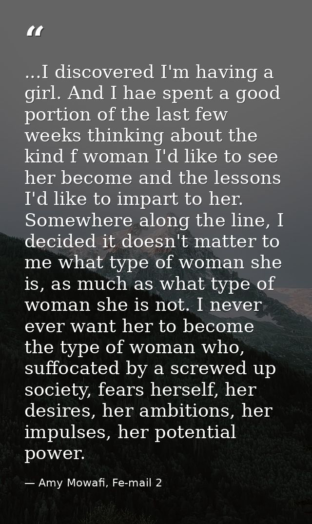 ...I discovered I'm having a girl. And I hae spent a good portion of the last few weeks thinking about the kind f woman  — Amy Mowafi, Fe-mail 2