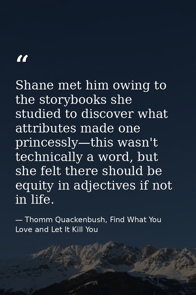 Shane met him owing to the storybooks she studied to discover what attributes made one princessly—this wasn't technicall — Thomm Quackenbush, Find What You Love and Let It Kill You