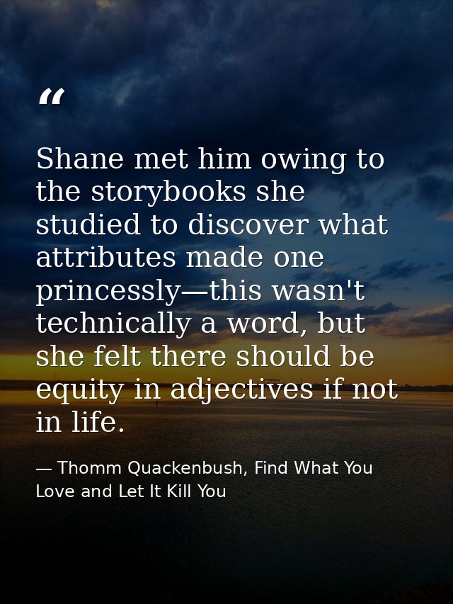 Shane met him owing to the storybooks she studied to discover what attributes made one princessly—this wasn't technicall — Thomm Quackenbush, Find What You Love and Let It Kill You