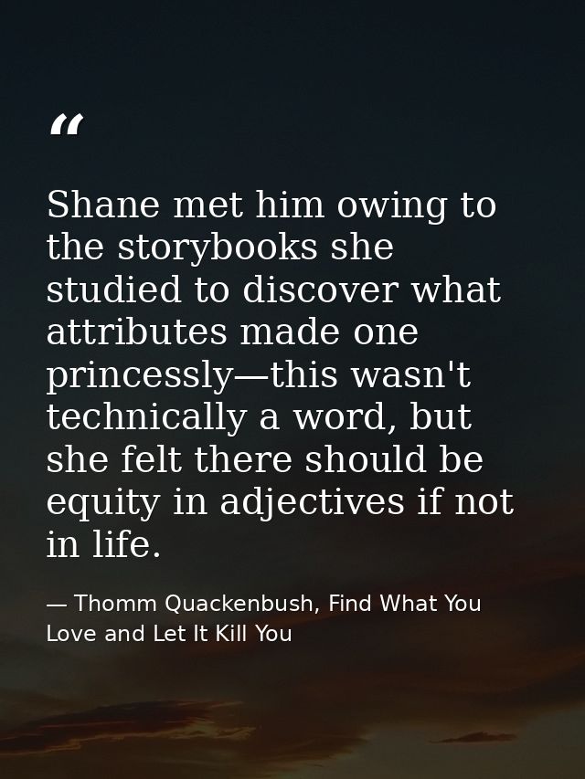 Shane met him owing to the storybooks she studied to discover what attributes made one princessly—this wasn't technicall — Thomm Quackenbush, Find What You Love and Let It Kill You