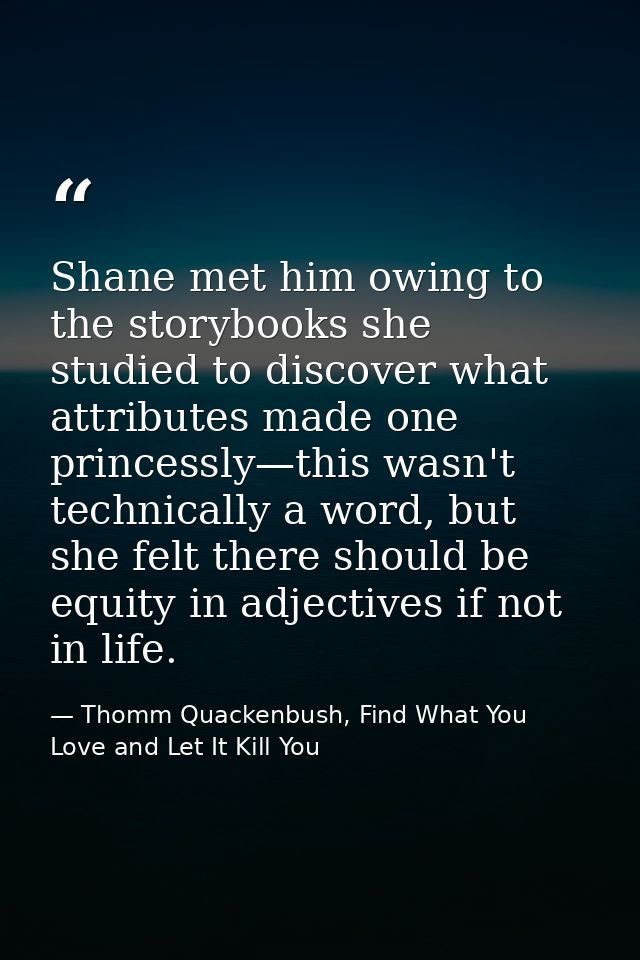 Shane met him owing to the storybooks she studied to discover what attributes made one princessly—this wasn't technicall — Thomm Quackenbush, Find What You Love and Let It Kill You