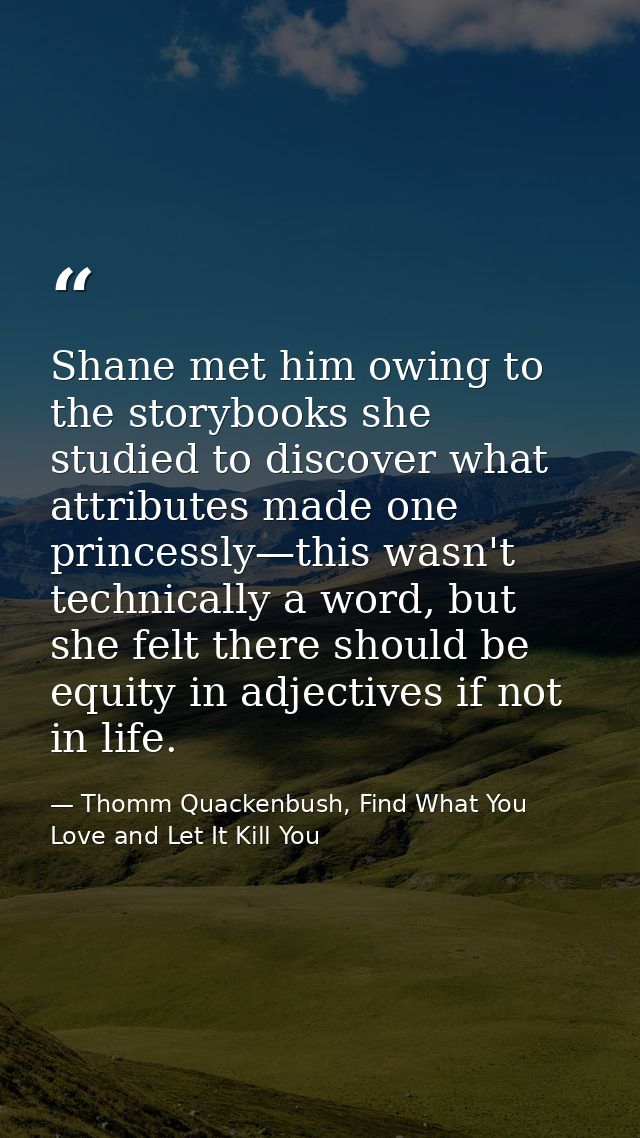 Shane met him owing to the storybooks she studied to discover what attributes made one princessly—this wasn't technicall — Thomm Quackenbush, Find What You Love and Let It Kill You