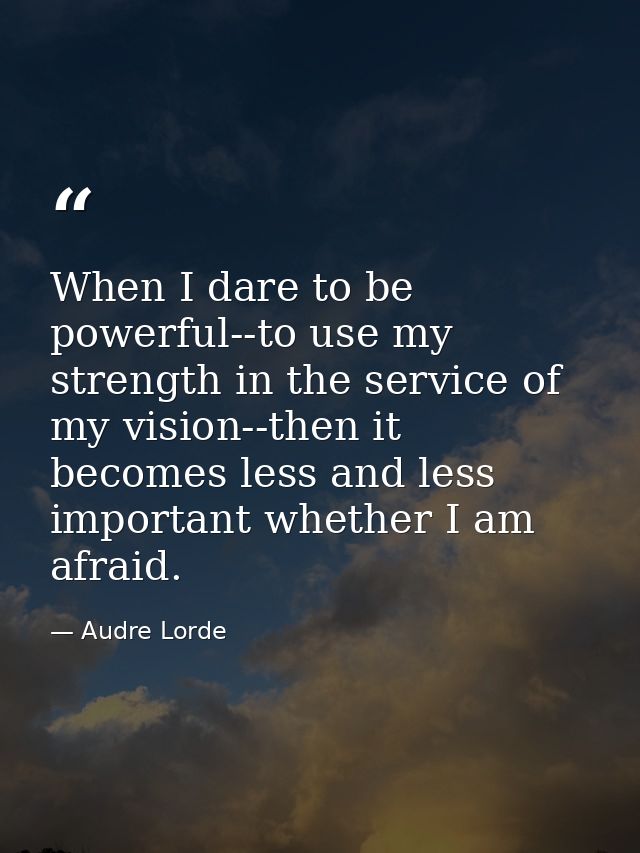When I dare to be powerful--to use my strength in the service of my vision--then it becomes less and less important whet — Audre Lorde