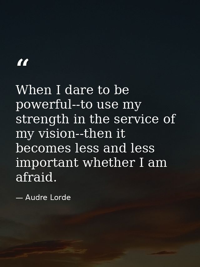 When I dare to be powerful--to use my strength in the service of my vision--then it becomes less and less important whet — Audre Lorde