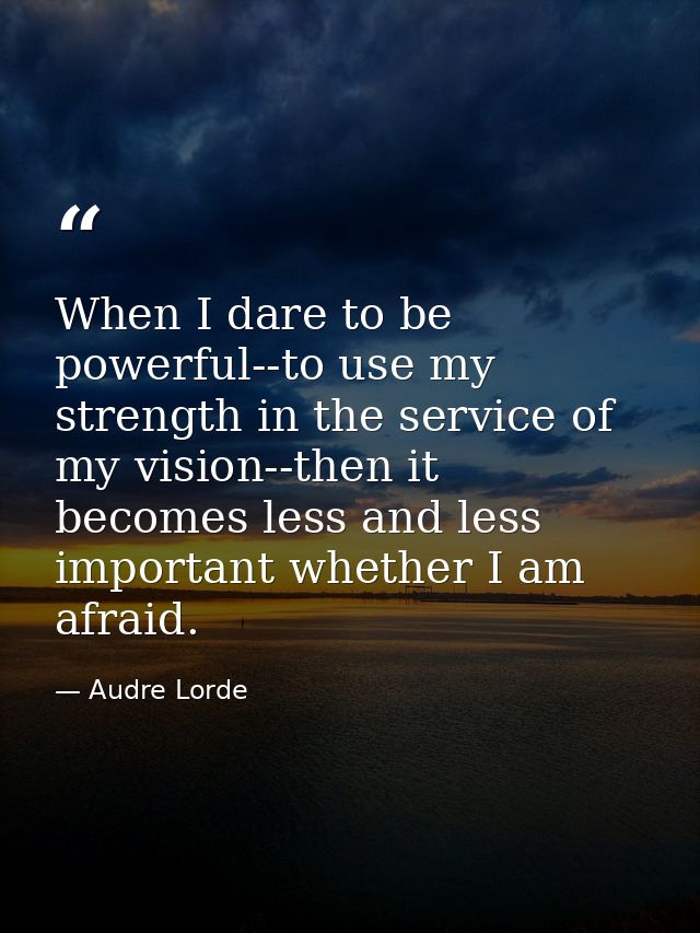 When I dare to be powerful--to use my strength in the service of my vision--then it becomes less and less important whet — Audre Lorde