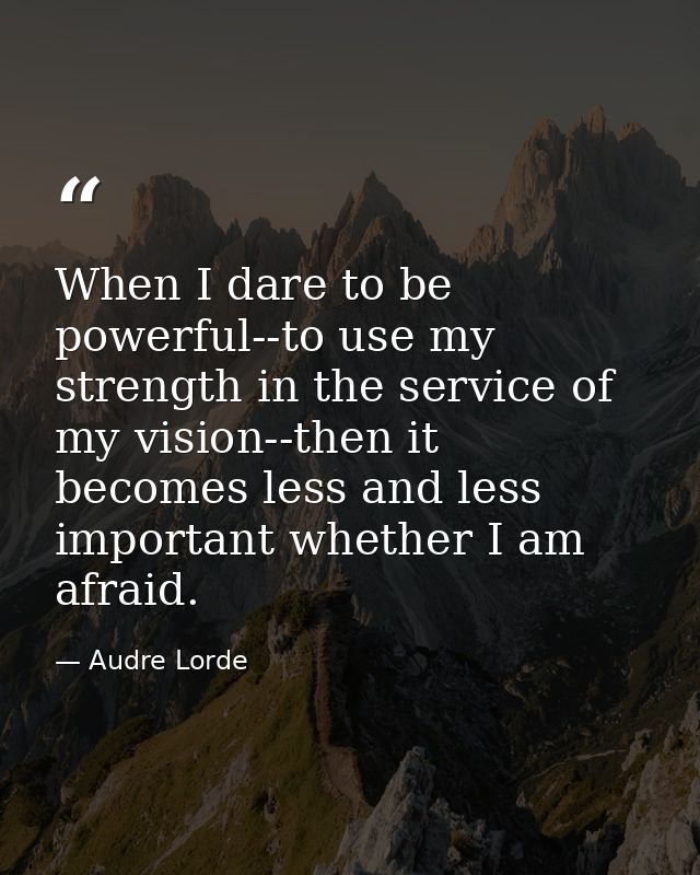When I dare to be powerful--to use my strength in the service of my vision--then it becomes less and less important whet — Audre Lorde