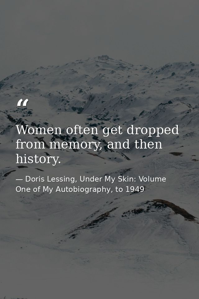 Women often get dropped from memory, and then history. — Doris Lessing, Under My Skin: Volume One of My Autobiography, to 1949