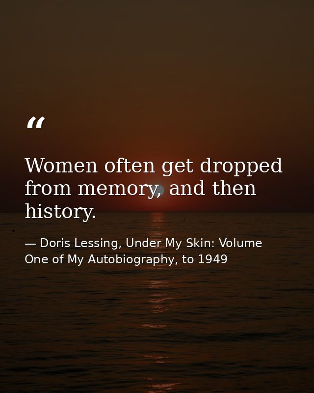 Women often get dropped from memory, and then history. — Doris Lessing, Under My Skin: Volume One of My Autobiography, to 1949