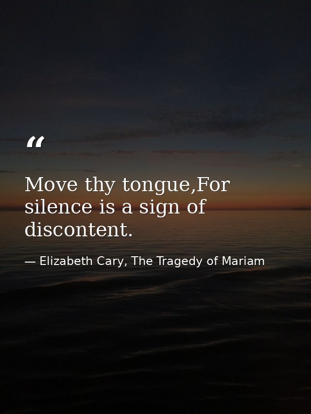 Move thy tongue,For silence is a sign of discontent. — Elizabeth Cary, The Tragedy of Mariam