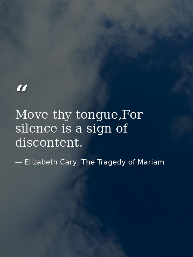 Move thy tongue,For silence is a sign of discontent. — Elizabeth Cary, The Tragedy of Mariam