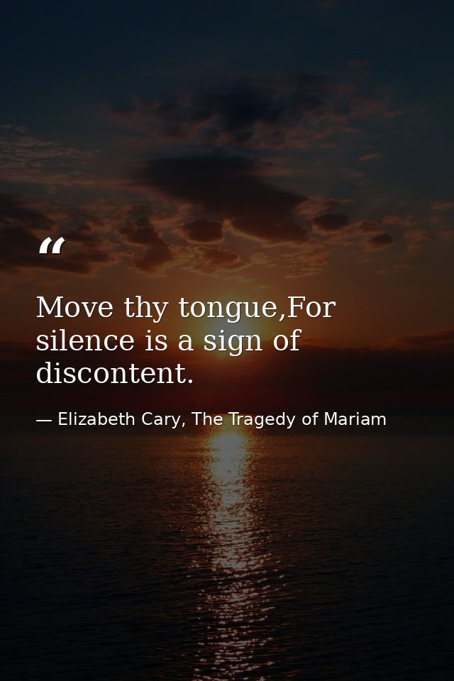 Move thy tongue,For silence is a sign of discontent. — Elizabeth Cary, The Tragedy of Mariam