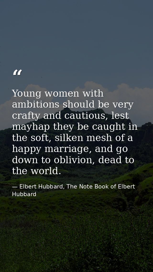 Young women with ambitions should be very crafty and cautious, lest mayhap they be caught in the soft, silken mesh of a  — Elbert Hubbard, The Note Book of Elbert Hubbard