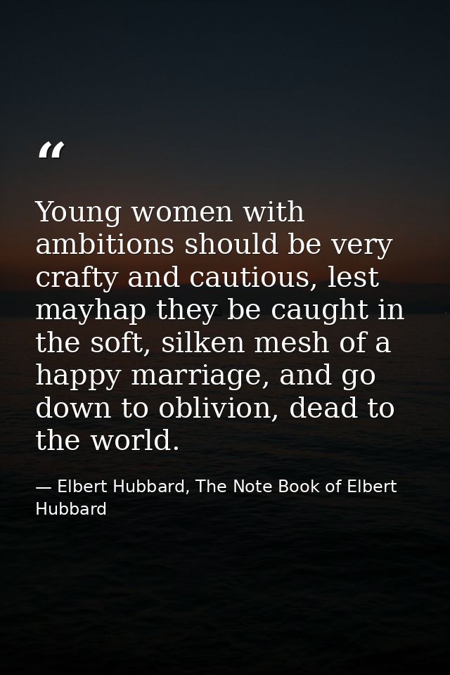 Young women with ambitions should be very crafty and cautious, lest mayhap they be caught in the soft, silken mesh of a  — Elbert Hubbard, The Note Book of Elbert Hubbard