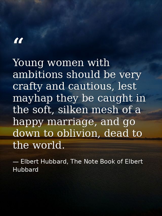 Young women with ambitions should be very crafty and cautious, lest mayhap they be caught in the soft, silken mesh of a  — Elbert Hubbard, The Note Book of Elbert Hubbard