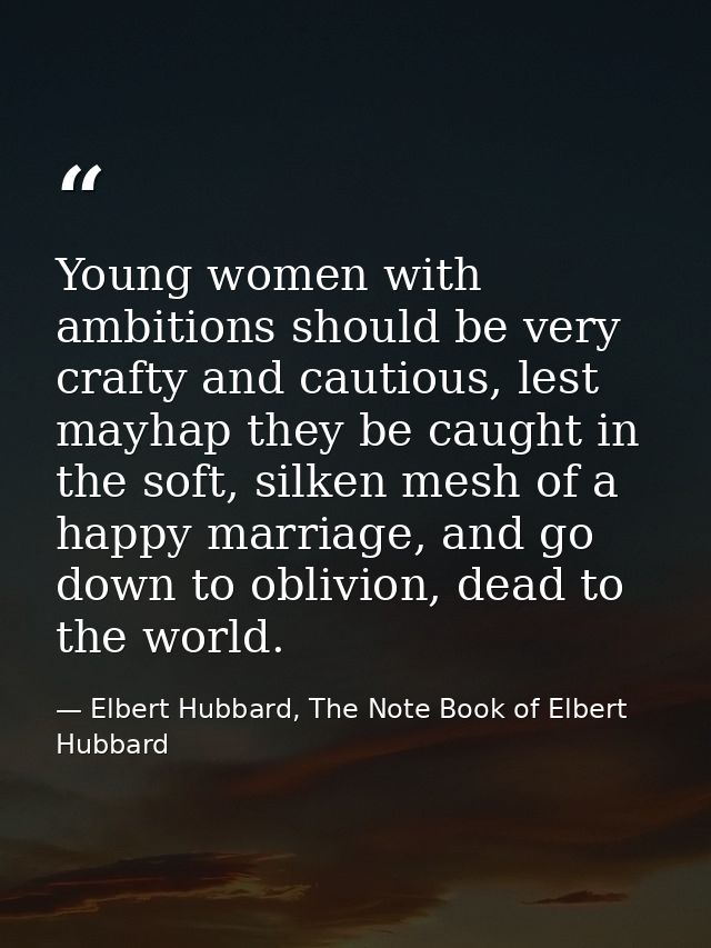 Young women with ambitions should be very crafty and cautious, lest mayhap they be caught in the soft, silken mesh of a  — Elbert Hubbard, The Note Book of Elbert Hubbard
